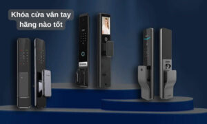 Top 3 khoá cửa vân tay hãng nào tốt nhất cho gia đình bạn Khóa cửa vân tay hãng nào tốt