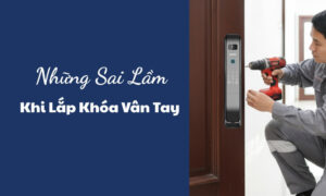 Những sai lầm phổ biến khi lắp đặt khóa cửa vân tay Những sai lầm phổ biến khi lắp đặt khóa cửa vân tay