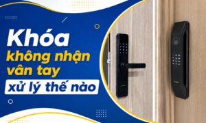 Khóa không nhận vân tay xử lý thế nào, dịch vụ sửa chữa tại nhà